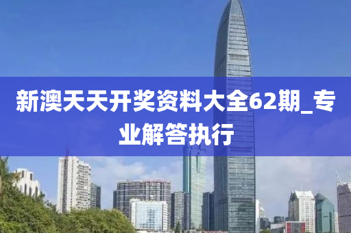 新澳天天開獎資料大全62期_專業(yè)解答執(zhí)行