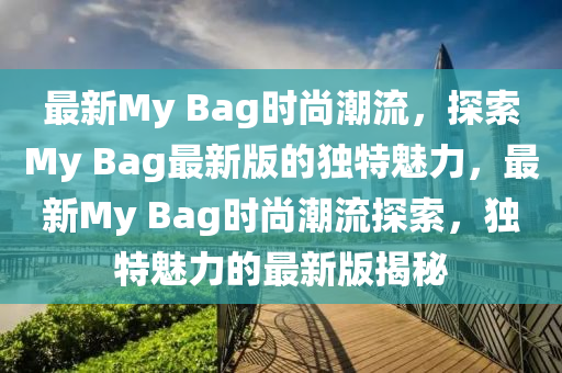 最新My Bag時尚潮流，探索My Bag最新版的獨特魅力，最新My Bag時尚潮流探索，獨特魅力的最新版揭秘