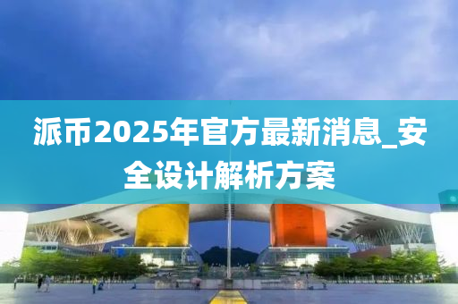 派幣2025年官方最新消息_安全設(shè)計(jì)解析方案