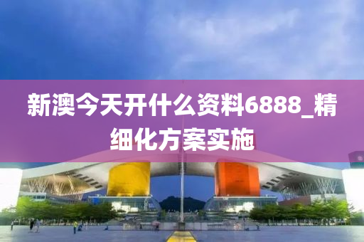 新澳今天開(kāi)什么資料6888_精細(xì)化方案實(shí)施