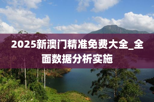 2025新澳門精準(zhǔn)免費(fèi)大全_全面數(shù)據(jù)分析實(shí)施