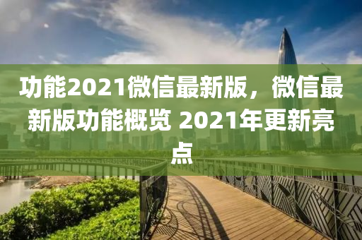 功能2021微信最新版，微信最新版功能概覽 2021年更新亮點(diǎn)