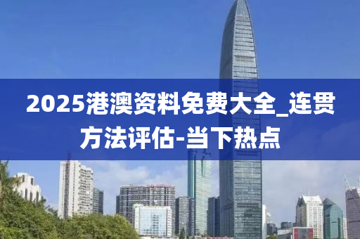 2025港澳資料免費大全_連貫方法評估-當下熱點