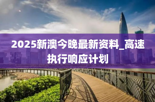 2025新澳今晚最新資料_高速執(zhí)行響應(yīng)計(jì)劃