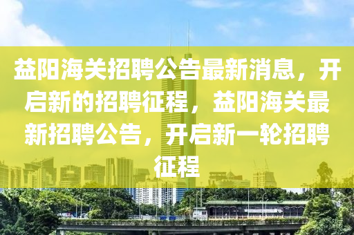 益陽海關(guān)招聘公告最新消息，開啟新的招聘征程，益陽海關(guān)最新招聘公告，開啟新一輪招聘征程