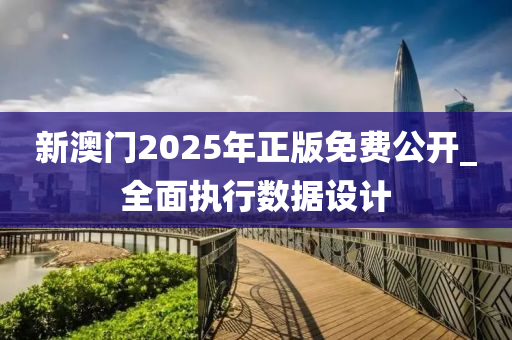 新澳門2025年正版免費(fèi)公開_全面執(zhí)行數(shù)據(jù)設(shè)計(jì)