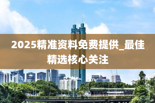 2025精準(zhǔn)資料免費(fèi)提供_最佳精選核心關(guān)注