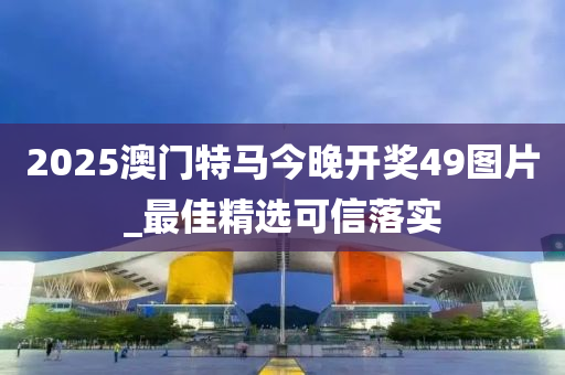 2025澳門特馬今晚開獎49圖片_最佳精選可信落實