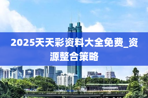 2025天天彩資料大全免費_資源整合策略