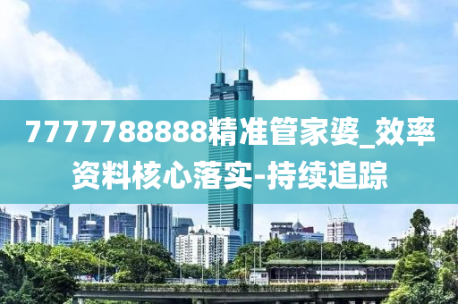 7777788888精準(zhǔn)管家婆_效率資料核心落實-持續(xù)追蹤