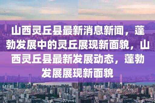 山西靈丘縣最新消息新聞，蓬勃發(fā)展中的靈丘展現(xiàn)新面貌，山西靈丘縣最新發(fā)展動(dòng)態(tài)，蓬勃發(fā)展展現(xiàn)新面貌