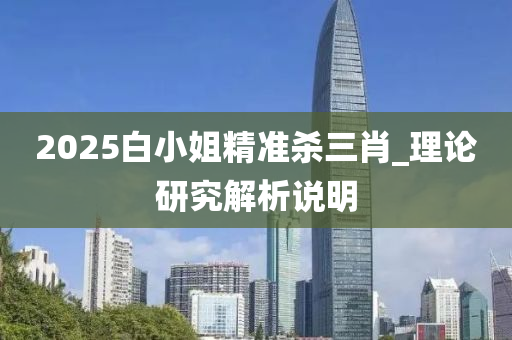 2025白小姐精準殺三肖_理論研究解析說明