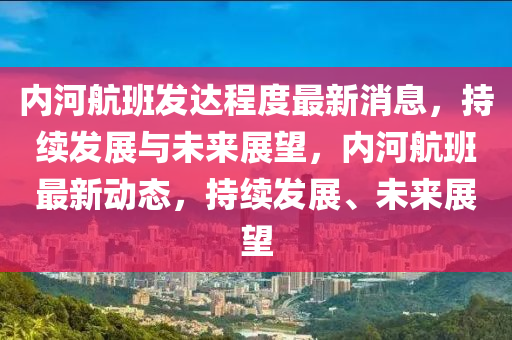 內(nèi)河航班發(fā)達(dá)程度最新消息，持續(xù)發(fā)展與未來展望，內(nèi)河航班最新動態(tài)，持續(xù)發(fā)展、未來展望