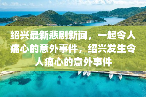 紹興最新悲劇新聞，一起令人痛心的意外事件，紹興發(fā)生令人痛心的意外事件