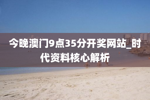 今晚澳門9點(diǎn)35分開(kāi)獎(jiǎng)網(wǎng)站_時(shí)代資料核心解析