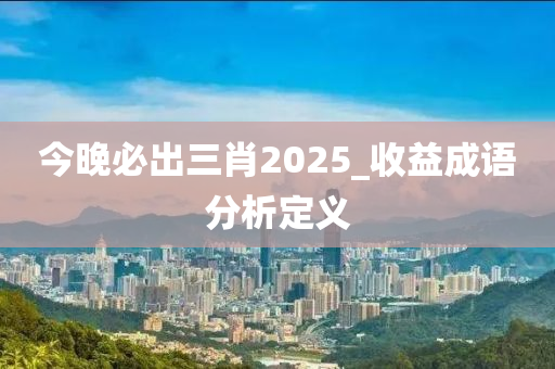 今晚必出三肖2025_收益成語(yǔ)分析定義