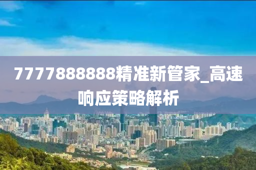 7777888888精準(zhǔn)新管家_高速響應(yīng)策略解析