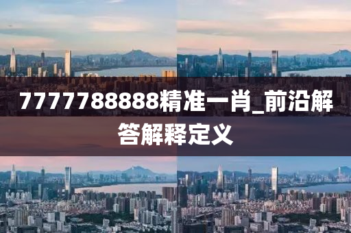 7777788888精準(zhǔn)一肖_前沿解答解釋定義