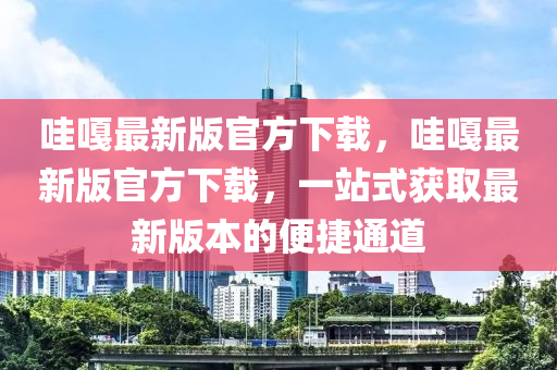 哇嘎最新版官方下載，哇嘎最新版官方下載，一站式獲取最新版本的便捷通道