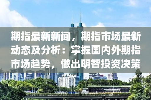 期指最新新聞，期指市場最新動態(tài)及分析：掌握國內(nèi)外期指市場趨勢，做出明智投資決策