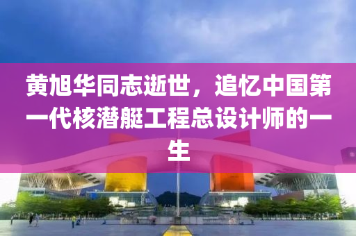 黃旭華同志逝世，追憶中國第一代核潛艇工程總設計師的一生