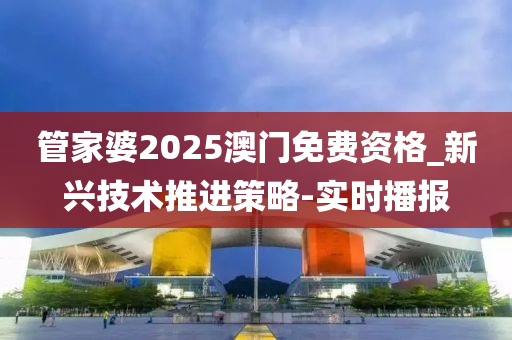 管家婆2025澳門免費資格_新興技術推進策略-實時播報