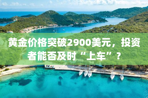 黃金價格突破2900美元，投資者能否及時“上車”？