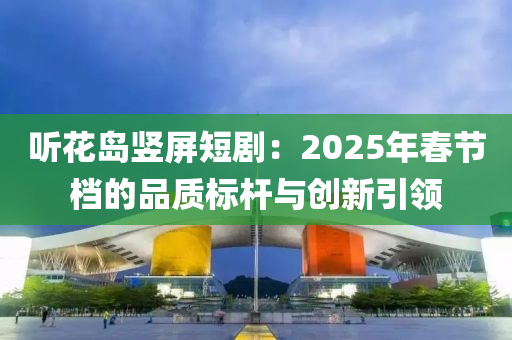 聽花島豎屏短?。?025年春節(jié)檔的品質(zhì)標(biāo)桿與創(chuàng)新引領(lǐng)