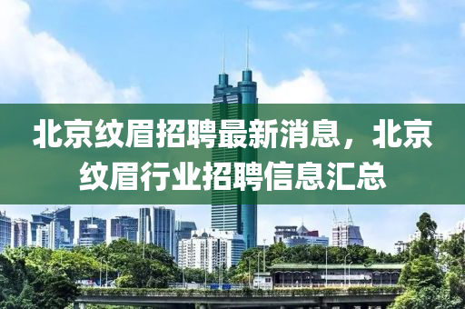 北京紋眉招聘最新消息，北京紋眉行業(yè)招聘信息匯總