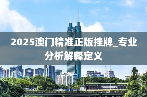 2025澳門精準(zhǔn)正版掛牌_專業(yè)分析解釋定義