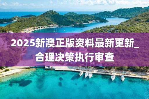 2025新澳正版資料最新更新_合理決策執(zhí)行審查