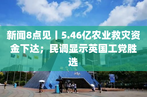 新聞8點見丨5.46億農(nóng)業(yè)救災(zāi)資金下達；民調(diào)顯示英國工黨勝選