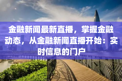 金融新聞最新直播，掌握金融動態(tài)，從金融新聞直播開始：實時信息的門戶