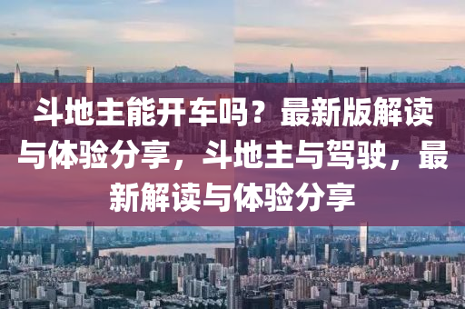 斗地主能開車嗎？最新版解讀與體驗(yàn)分享，斗地主與駕駛，最新解讀與體驗(yàn)分享