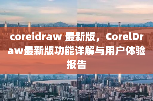 coreidraw 最新版，CorelDraw最新版功能詳解與用戶體驗(yàn)報(bào)告