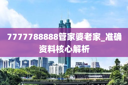 7777788888管家婆老家_準(zhǔn)確資料核心解析