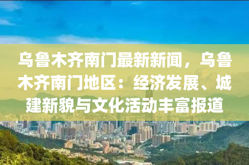 烏魯木齊南門(mén)最新新聞，烏魯木齊南門(mén)地區(qū)：經(jīng)濟(jì)發(fā)展、城建新貌與文化活動(dòng)豐富報(bào)道