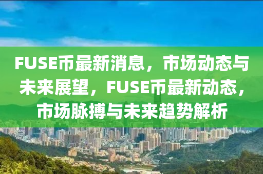 FUSE幣最新消息，市場(chǎng)動(dòng)態(tài)與未來(lái)展望，F(xiàn)USE幣最新動(dòng)態(tài)，市場(chǎng)脈搏與未來(lái)趨勢(shì)解析