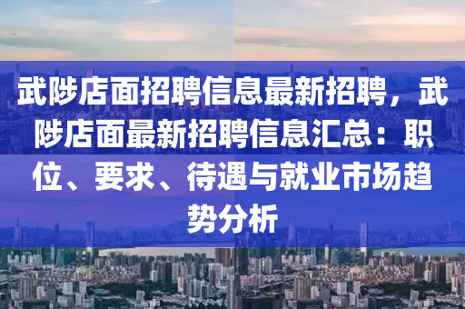 武陟店面招聘信息最新招聘，武陟店面最新招聘信息匯總：職位、要求、待遇與就業(yè)市場趨勢分析