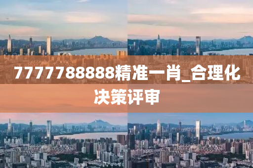 7777788888精準(zhǔn)一肖_合理化決策評審