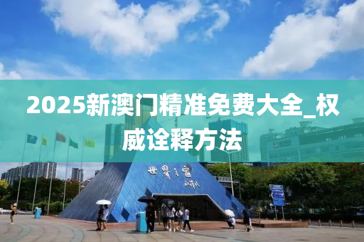 2025新澳門精準(zhǔn)免費(fèi)大全_權(quán)威詮釋方法