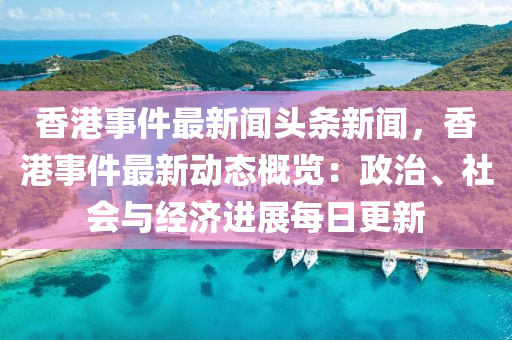 香港事件最新聞?lì)^條新聞，香港事件最新動(dòng)態(tài)概覽：政治、社會(huì)與經(jīng)濟(jì)進(jìn)展每日更新