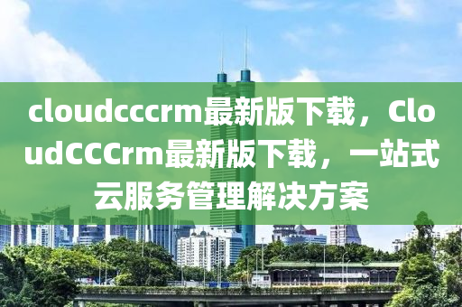 cloudcccrm最新版下載，CloudCCCrm最新版下載，一站式云服務(wù)管理解決方案