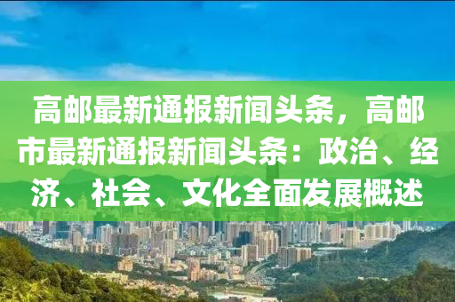 高郵最新通報(bào)新聞?lì)^條，高郵市最新通報(bào)新聞?lì)^條：政治、經(jīng)濟(jì)、社會(huì)、文化全面發(fā)展概述