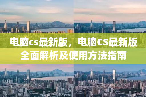 電腦cs最新版，電腦CS最新版全面解析及使用方法指南