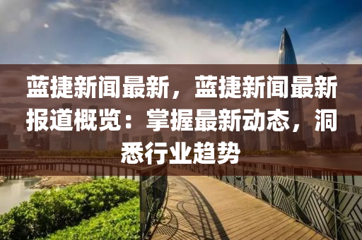 藍(lán)捷新聞最新，藍(lán)捷新聞最新報(bào)道概覽：掌握最新動(dòng)態(tài)，洞悉行業(yè)趨勢