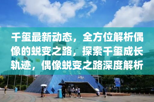 千璽最新動態(tài)，全方位解析偶像的蛻變之路，探索千璽成長軌跡，偶像蛻變之路深度解析