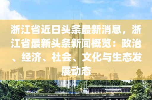 浙江省近日頭條最新消息，浙江省最新頭條新聞概覽：政治、經(jīng)濟、社會、文化與生態(tài)發(fā)展動態(tài)