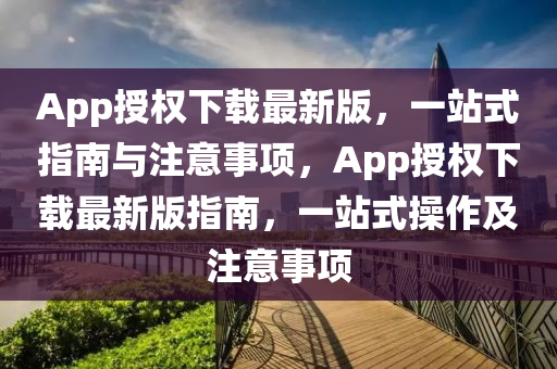 App授權下載最新版，一站式指南與注意事項，App授權下載最新版指南，一站式操作及注意事項