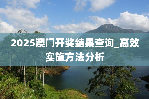 2025澳門開獎結(jié)果查詢_高效實施方法分析